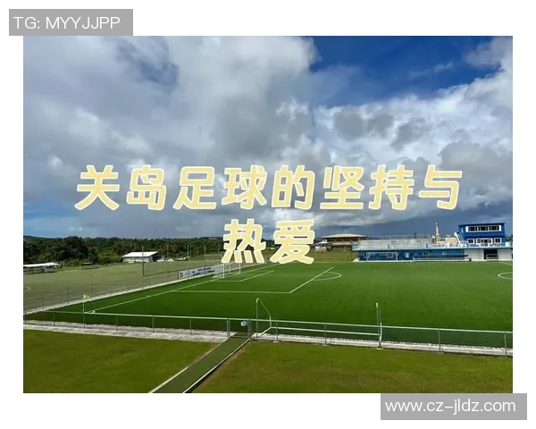关岛足球的崛起与挑战探索小岛足球文化的传承与发展之路 关岛足球的崛起与挑战探索小岛足球文化的传承与发展之路